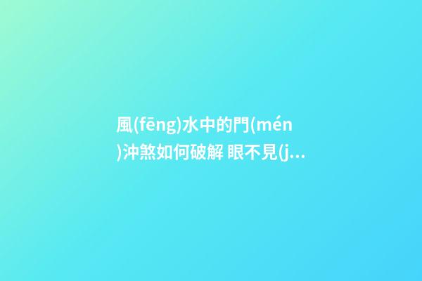 風(fēng)水中的門(mén)沖煞如何破解 眼不見(jiàn)心不煩
